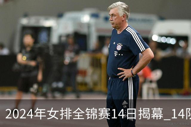 2024年女排全锦赛14日揭幕 14队参赛赛制赛程确定